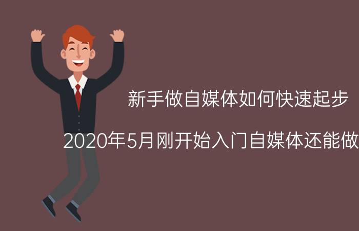 新手做自媒体如何快速起步 2020年5月刚开始入门自媒体还能做起来吗？